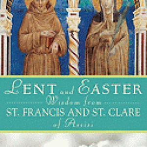 Lent and Easter Wisdom from St. Francis and St. Clare of Assisi