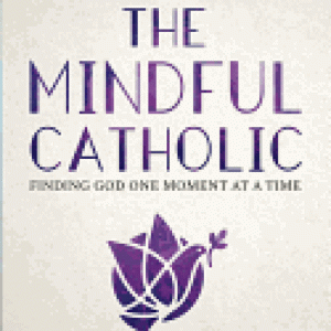The Mindful Catholic: Finding God One Moment at a Time