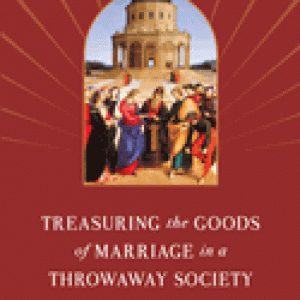 Treasuring the Goods of Marriage in a Throwaway Society